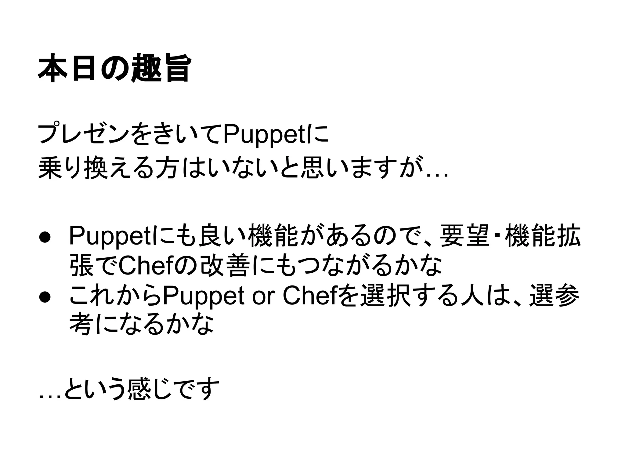 本日の趣旨
プレゼンをきいてPuppetに
乗り換える方はいないと思いますが…
● Puppetにも良い機能があるので、要望・機能拡
張でChefの改善にもつながるかな
● これからPuppet or Chefを選択する人は、選参
考になるかな
…という感じです
 