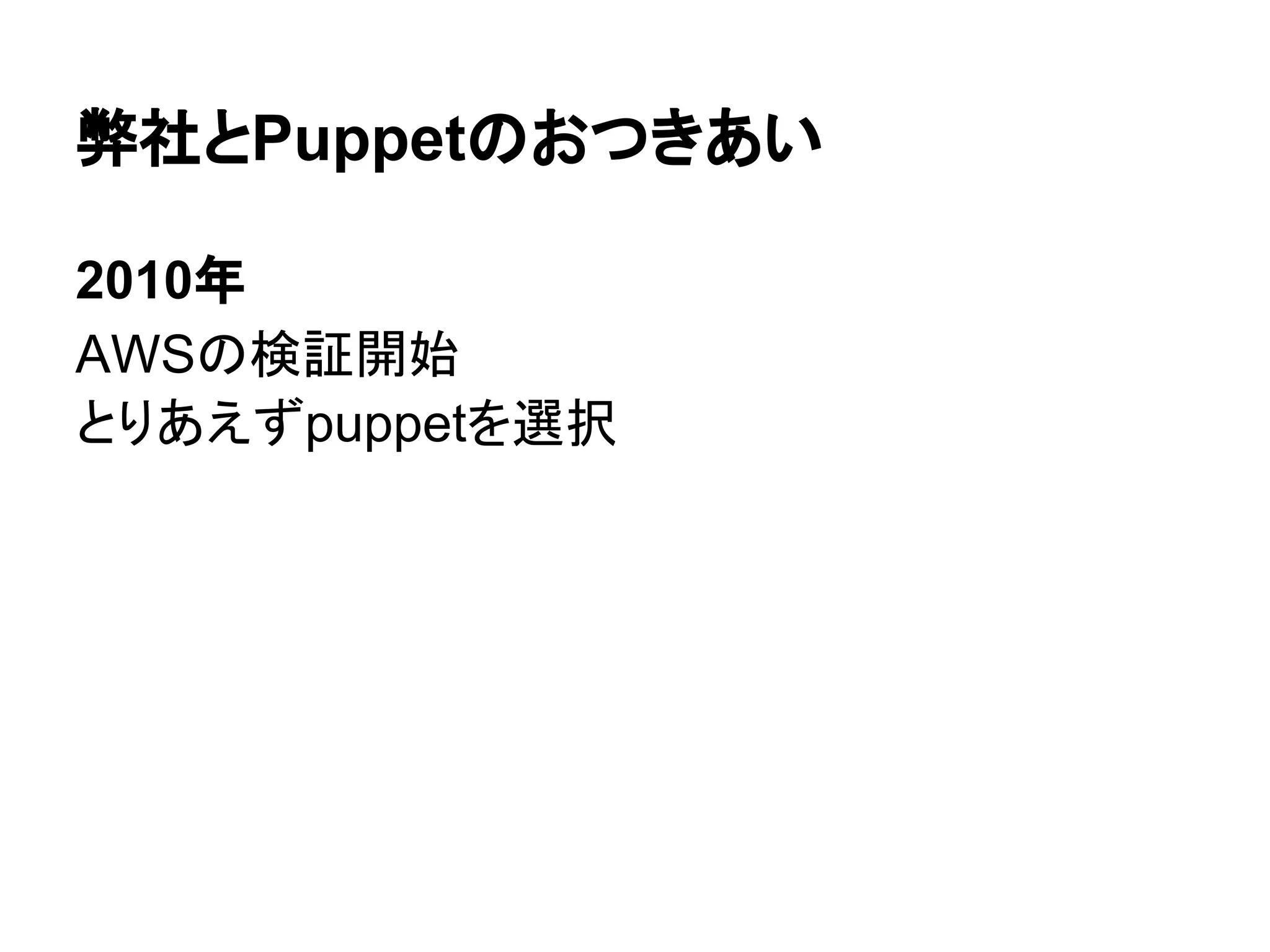 弊社とPuppetのおつきあい
2010年
AWSの検証開始
とりあえずpuppetを選択
 