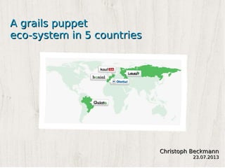 A grails puppetA grails puppet
eco-system in 5 countrieseco-system in 5 countries
Christoph BeckmannChristoph Beckmann
23.07.201323.07.2013
 