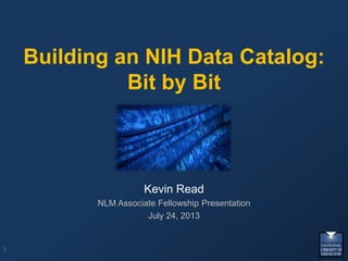 Building an NIH Data Catalog:
Bit by Bit
Kevin Read
NLM Associate Fellowship Presentation
July 24, 2013
1
 