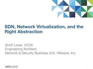 Scott Lowe, VCDX
Engineering Architect
Network & Security Business Unit, VMware, Inc.
SDN, Network Virtualization, and the
Right Abstraction
1
 