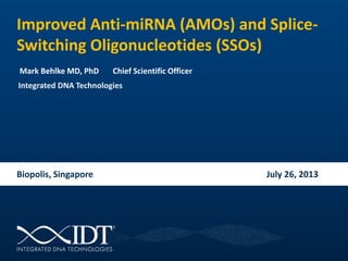 Integrated DNA Technologies
Improved Anti-miRNA (AMOs) and Splice-
Switching Oligonucleotides (SSOs)
Mark Behlke MD, PhD Chief Scientific Officer
Biopolis, Singapore July 26, 2013
 