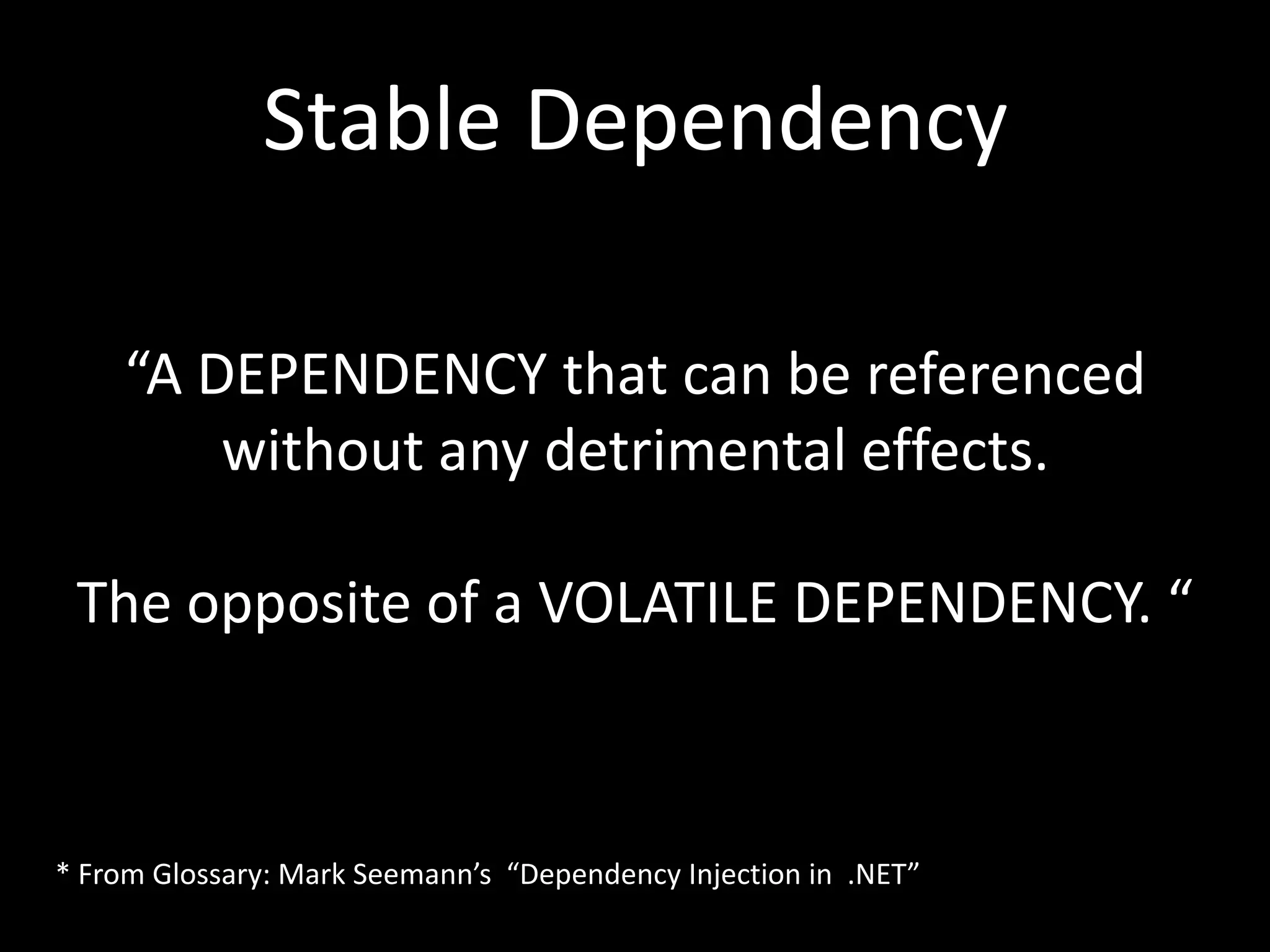 Stable Dependency “A DEPENDENCY that can be referenced without any detrimental effects. The opposite of a VOLATILE DEPENDENCY. “ * From Glossary: Mark Seemann’s “Dependency Injection in .NET” 