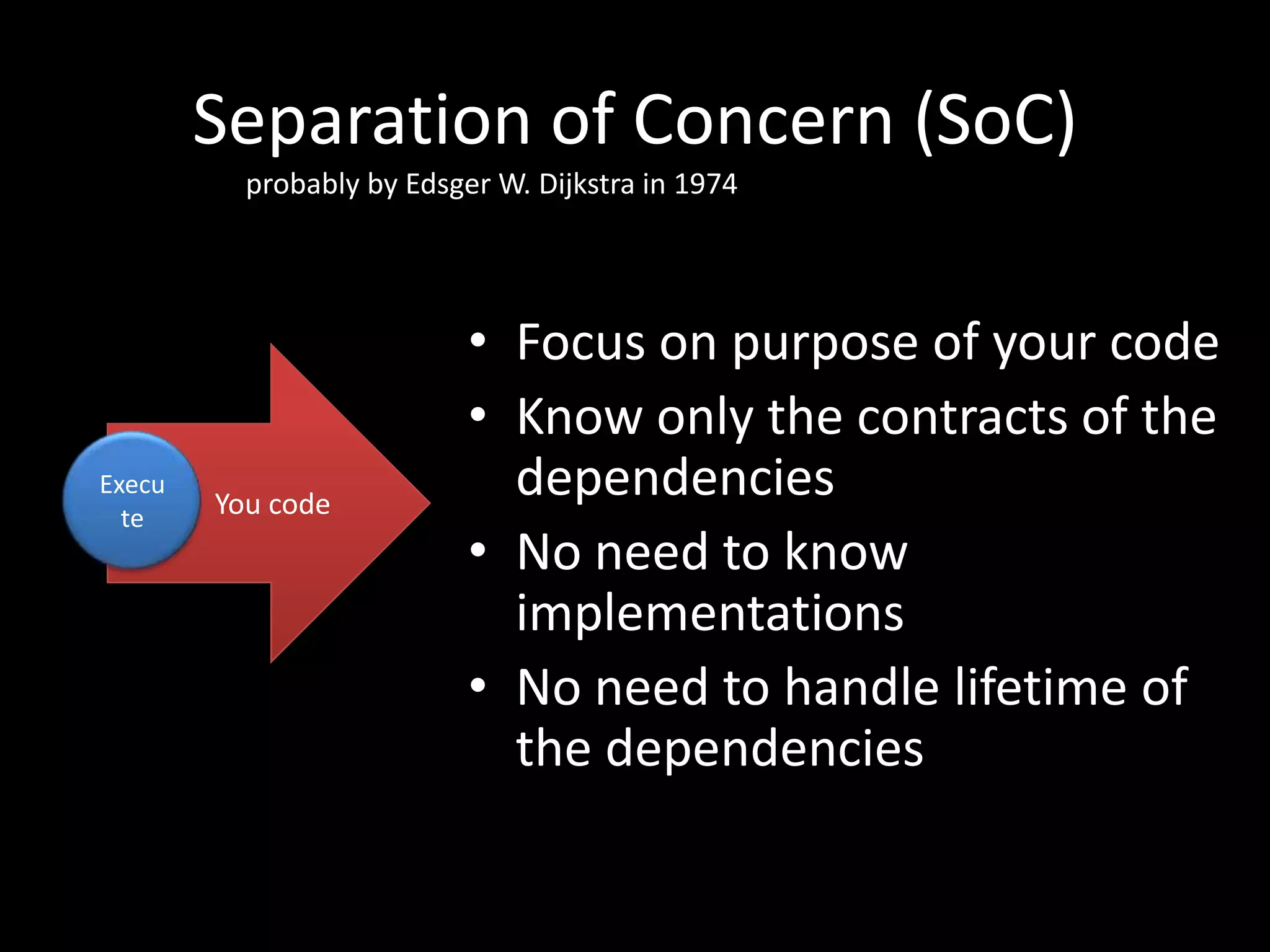 Separation of Concern (SoC) probably by Edsger W. Dijkstra in 1974 You code Execu te • Focus on purpose of your code • Know only the contracts of the dependencies • No need to know implementations • No need to handle lifetime of the dependencies 