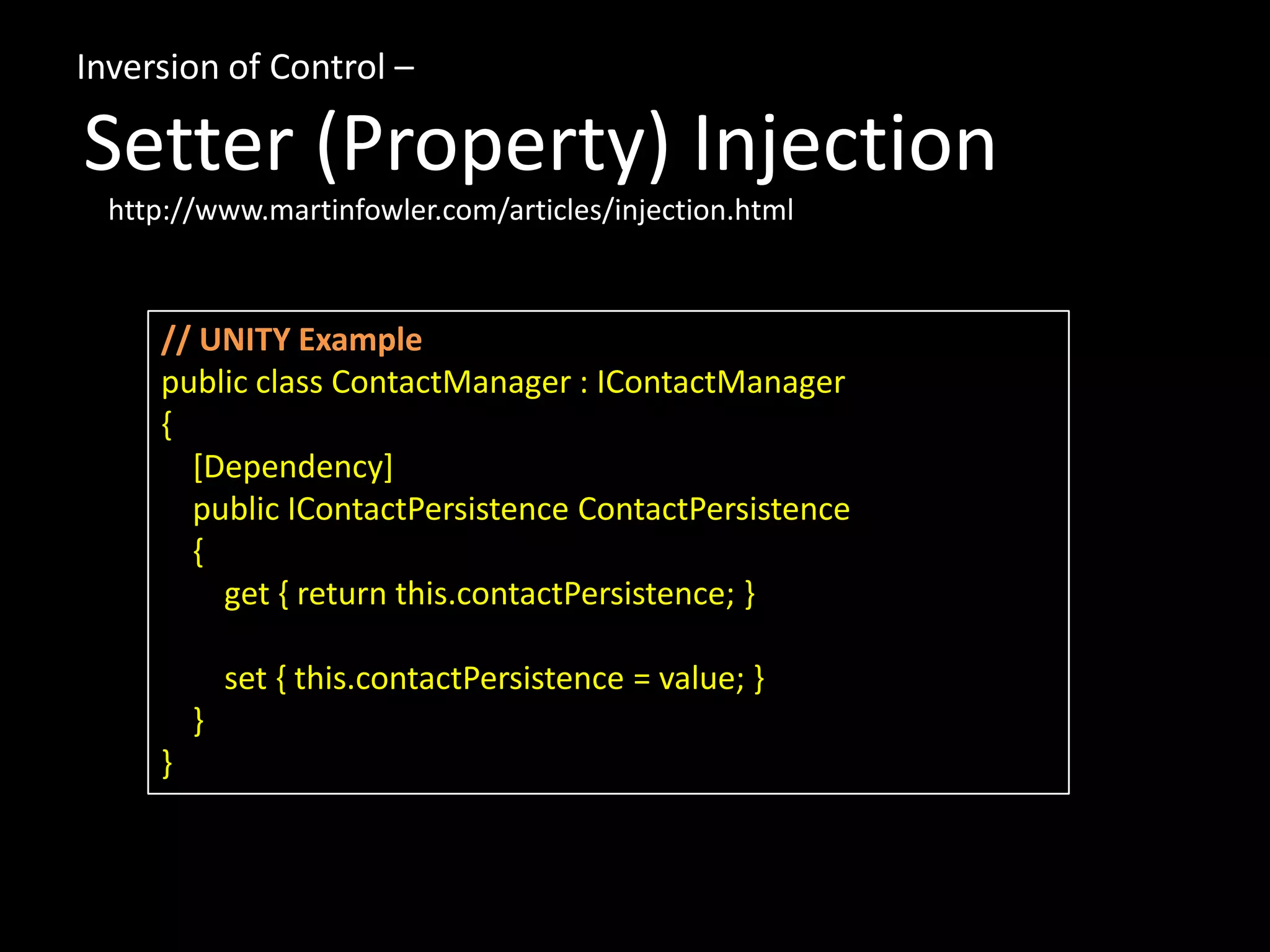 Inversion of Control – Setter (Property) Injection // UNITY Example public class ContactManager : IContactManager { [Dependency] public IContactPersistence ContactPersistence { get { return this.contactPersistence; } set { this.contactPersistence = value; } } } http://www.martinfowler.com/articles/injection.html 
