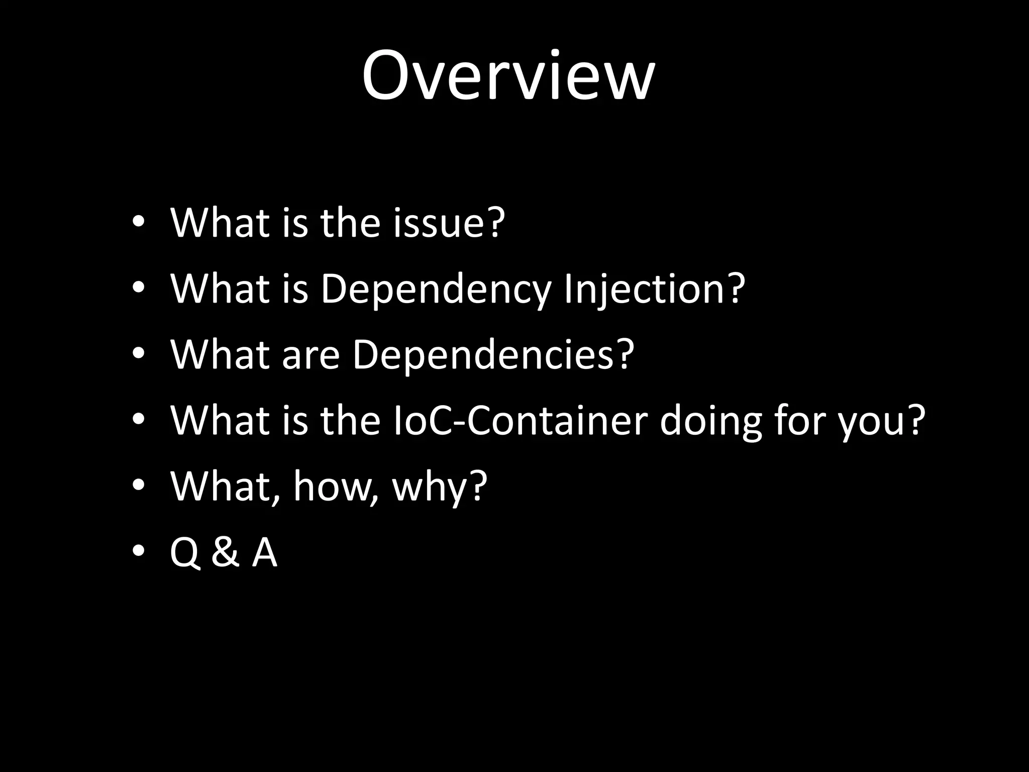 Overview • What is the issue? • What is Dependency Injection? • What are Dependencies? • What is the IoC-Container doing for you? • What, how, why? • Q & A 