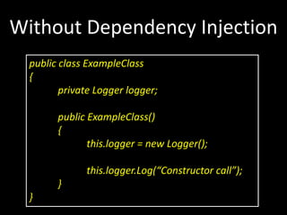 Without Dependency Injection
public class ExampleClass
{
private Logger logger;
public ExampleClass()
{
this.logger = new Logger();
this.logger.Log(“Constructor call”);
}
}
 