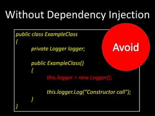 public class ExampleClass
{
private Logger logger;
public ExampleClass()
{
this.logger = new Logger();
this.logger.Log(“Constructor call”);
}
}
Without Dependency Injection
 