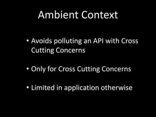 Ambient Context
• Avoids polluting an API with Cross
Cutting Concerns
• Only for Cross Cutting Concerns
• Limited in application otherwise
 