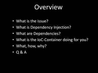 Overview
• What is the issue?
• What is Dependency Injection?
• What are Dependencies?
• What is the IoC-Container doing for you?
• What, how, why?
• Q & A
 