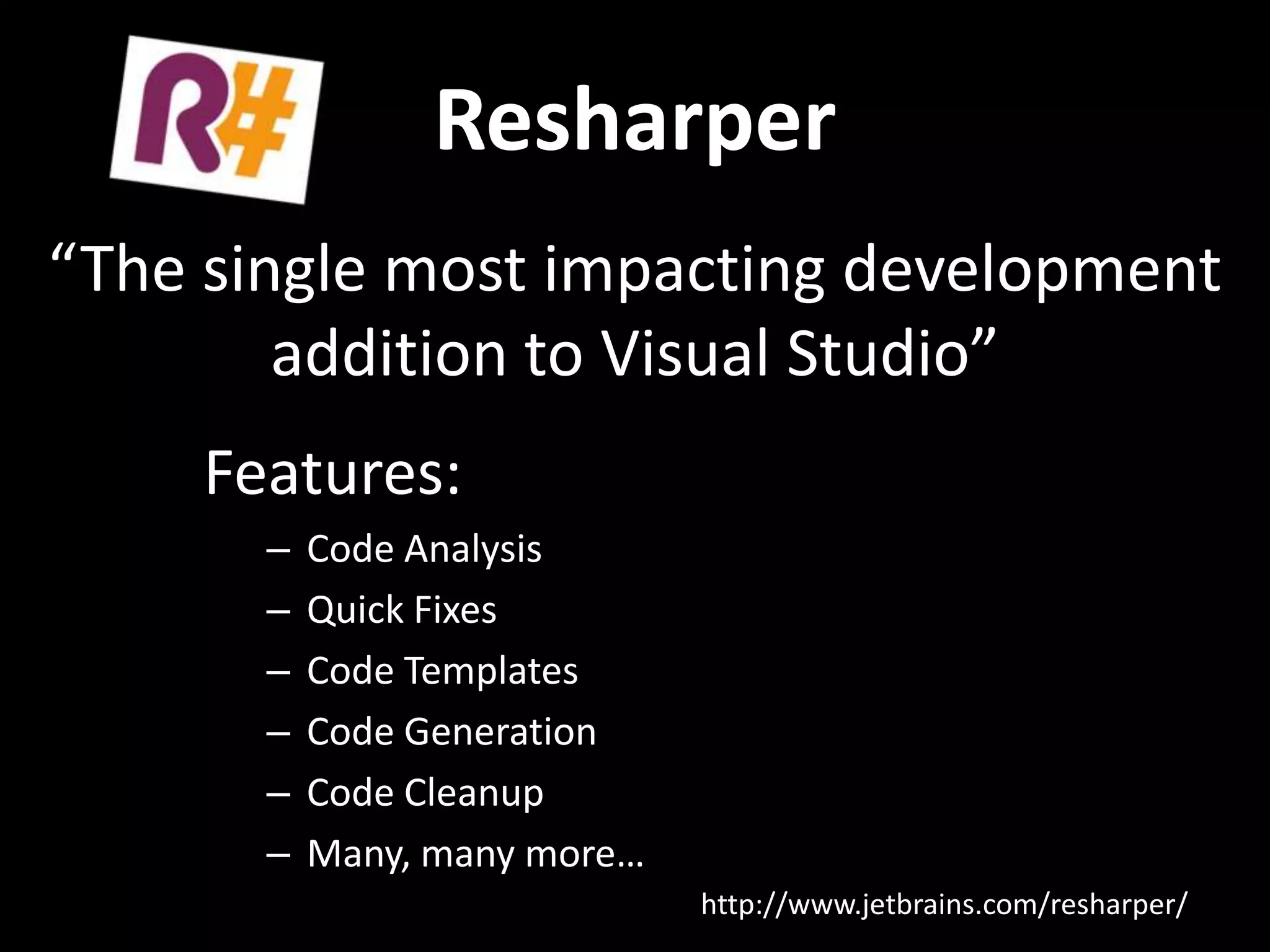 Resharper
Features:
– Code Analysis
– Quick Fixes
– Code Templates
– Code Generation
– Code Cleanup
– Many, many more…
“The single most impacting development
addition to Visual Studio”
http://www.jetbrains.com/resharper/
 