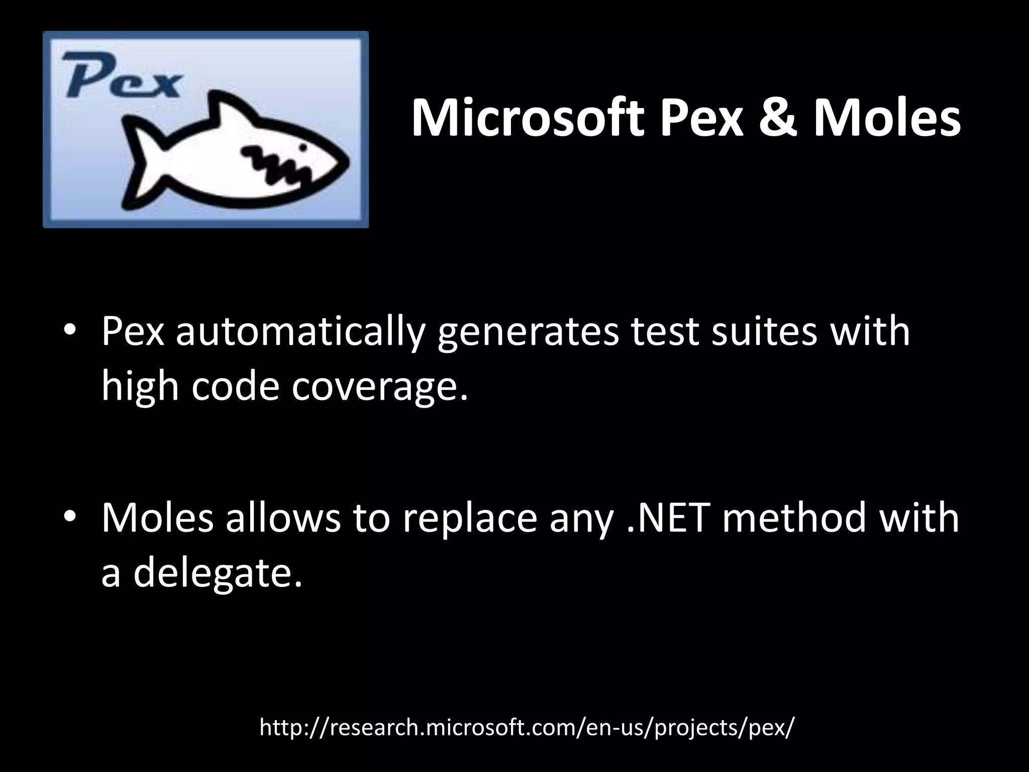• Pex automatically generates test suites with
high code coverage.
• Moles allows to replace any .NET method with
a delegate.
Microsoft Pex & Moles
http://research.microsoft.com/en-us/projects/pex/
 