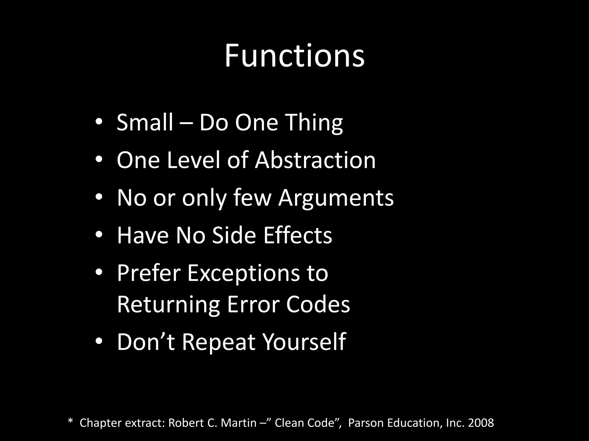 Functions
• Small – Do One Thing
• One Level of Abstraction
• No or only few Arguments
• Have No Side Effects
• Prefer Exceptions to
Returning Error Codes
• Don’t Repeat Yourself
* Chapter extract: Robert C. Martin –” Clean Code”, Parson Education, Inc. 2008
 