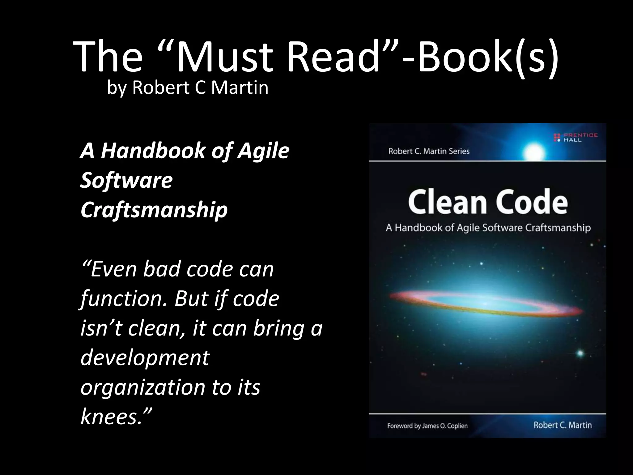 The “Must Read”-Book(s)by Robert C Martin
A Handbook of Agile
Software
Craftsmanship
“Even bad code can
function. But if code
isn’t clean, it can bring a
development
organization to its
knees.”
 