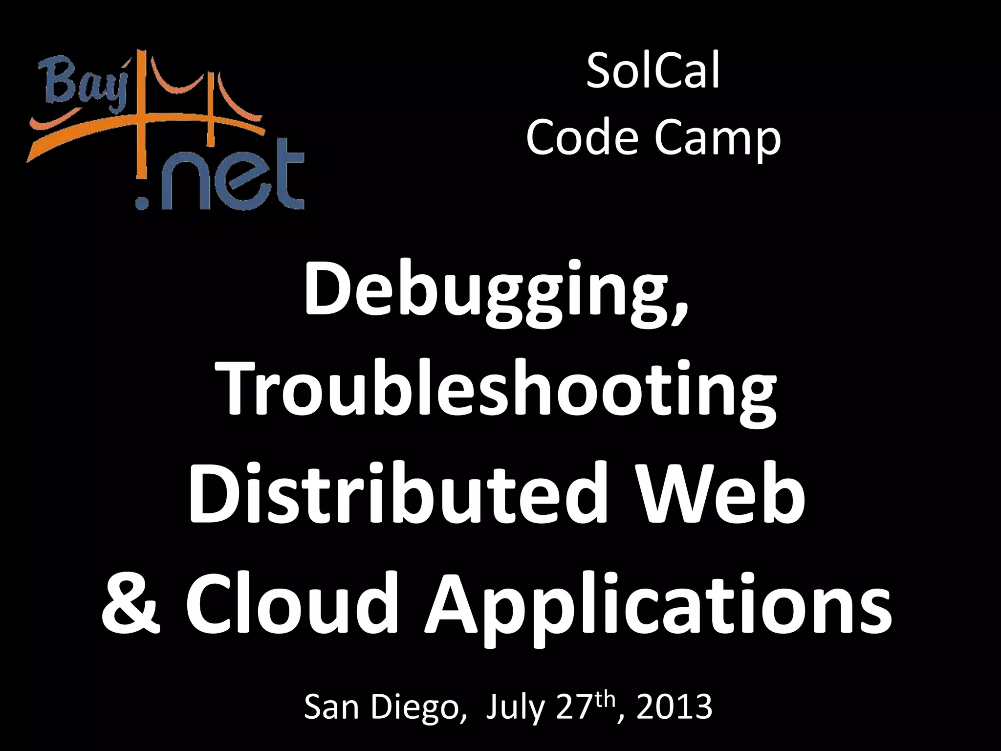 Debugging, Troubleshooting Distributed Web & Cloud Applications San Diego, July 27th, 2013 SolCal Code Camp 