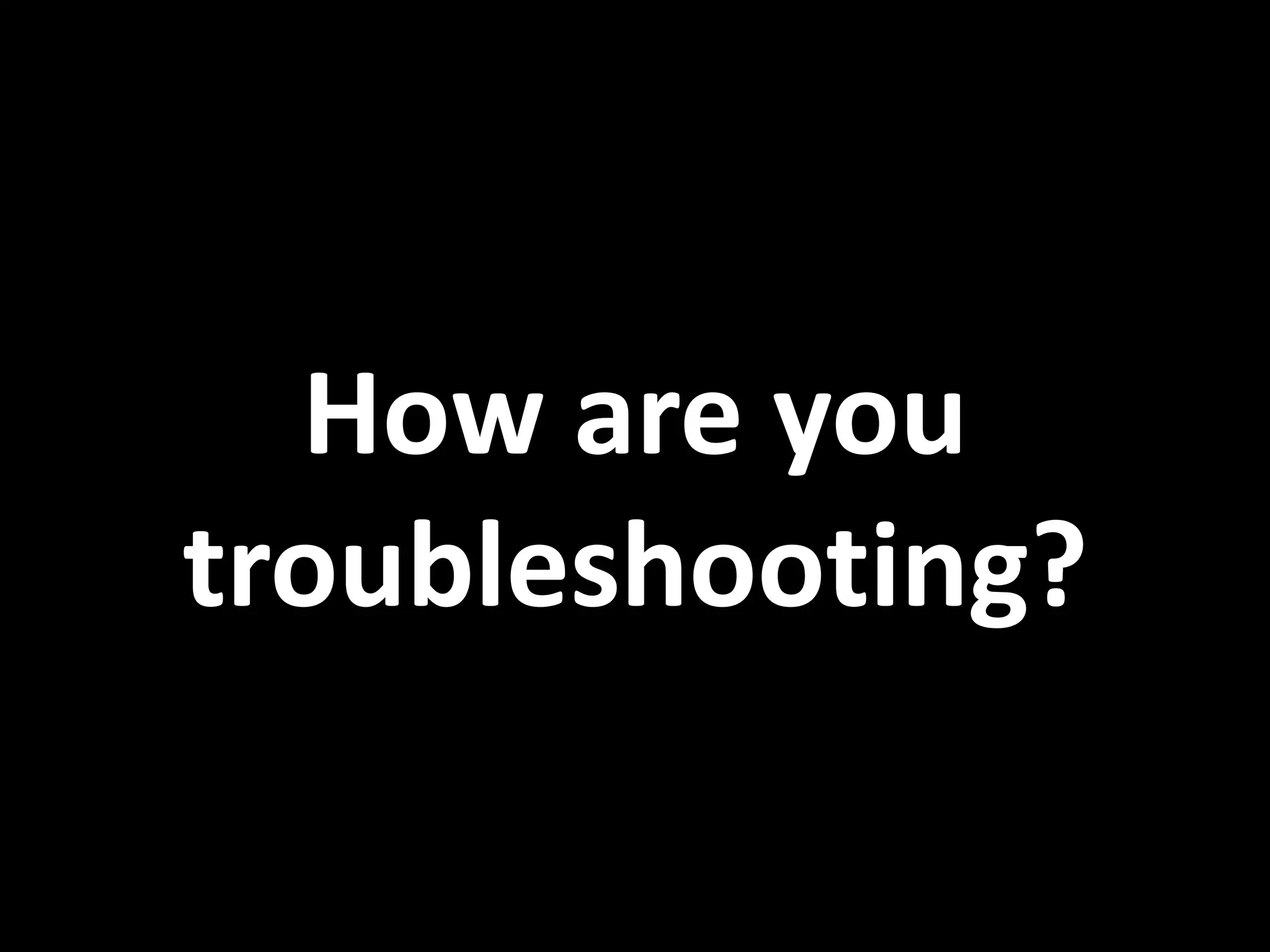 How are you troubleshooting? 