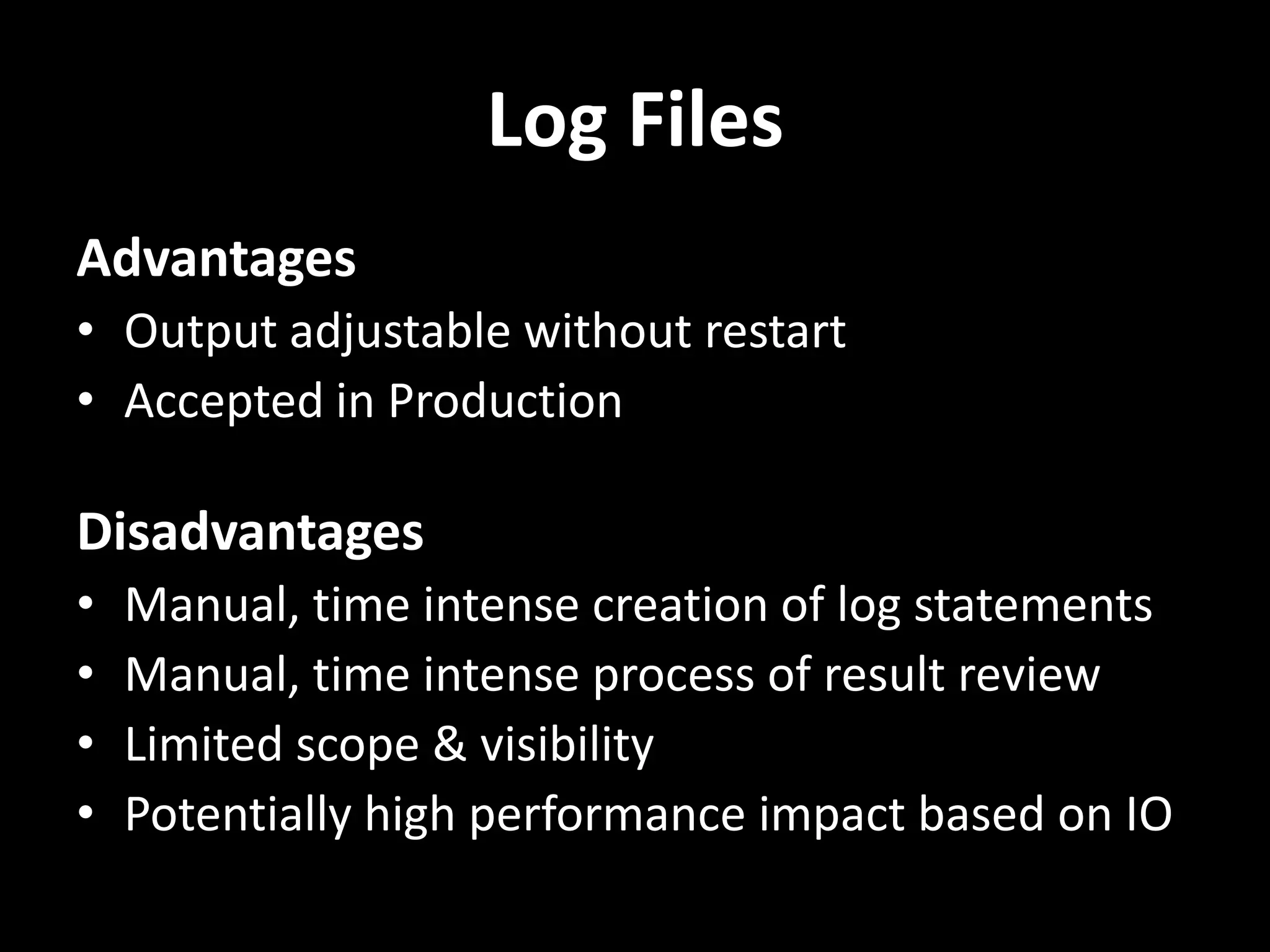 Log Files Advantages • Output adjustable without restart • Accepted in Production Disadvantages • Manual, time intense creation of log statements • Manual, time intense process of result review • Limited scope & visibility • Potentially high performance impact based on IO 