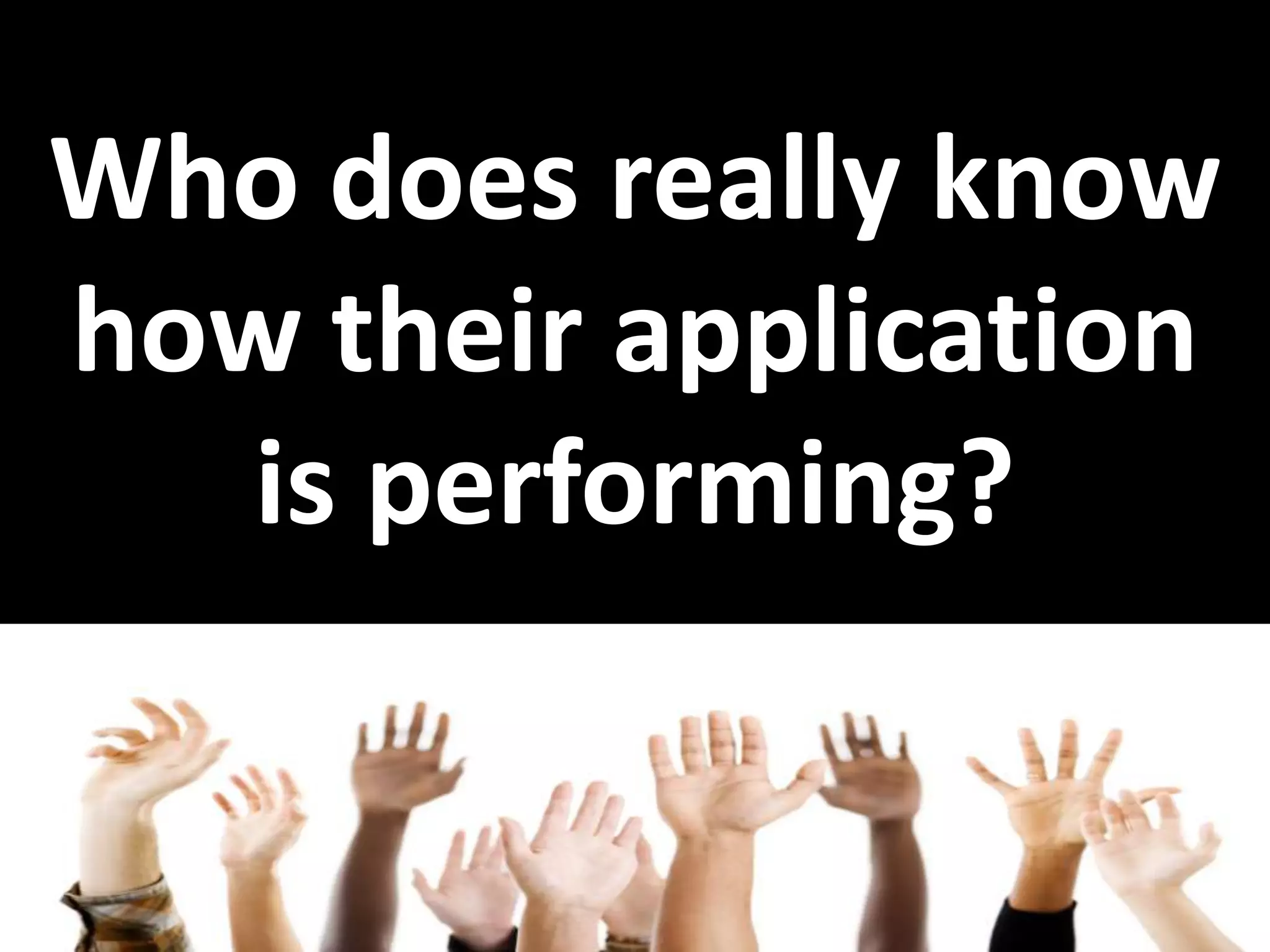 Who does really know how their application is performing? 