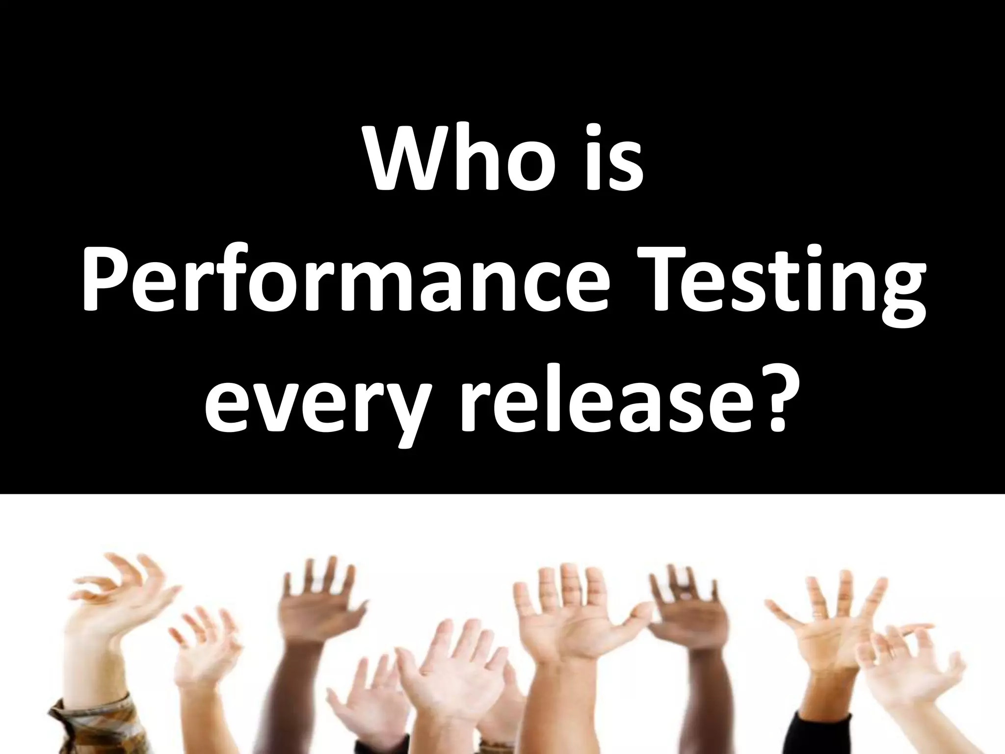 Who is Performance Testing every release? 
