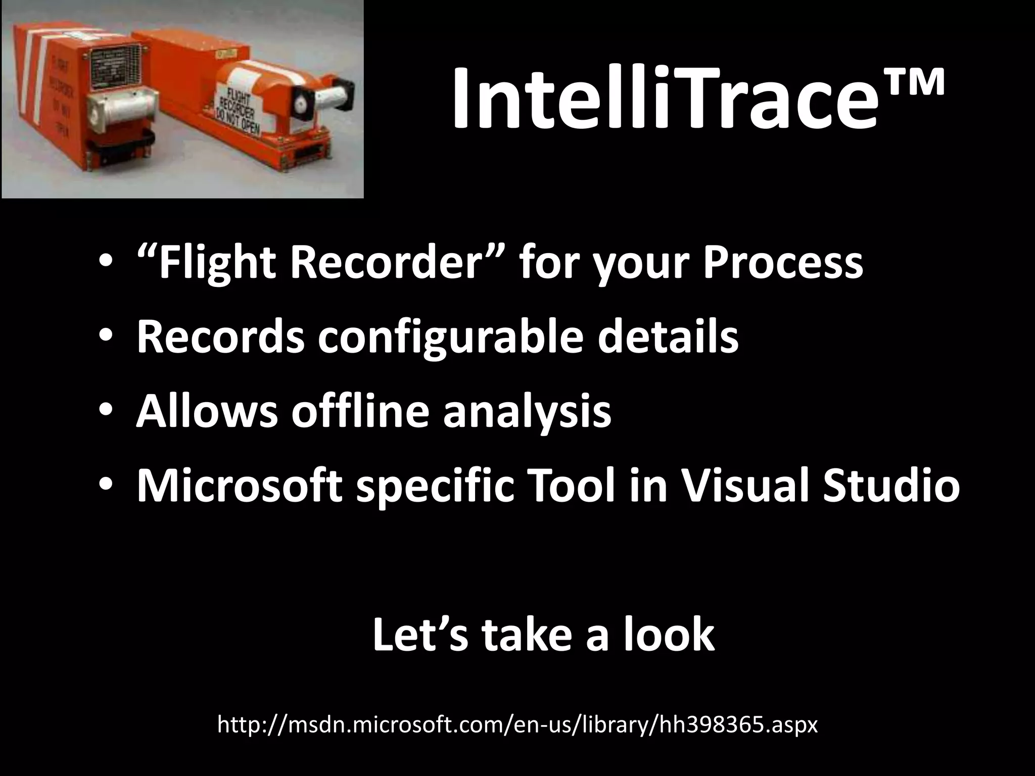 IntelliTrace™ • “Flight Recorder” for your Process • Records configurable details • Allows offline analysis • Microsoft specific Tool in Visual Studio Let’s take a look http://msdn.microsoft.com/en-us/library/hh398365.aspx 