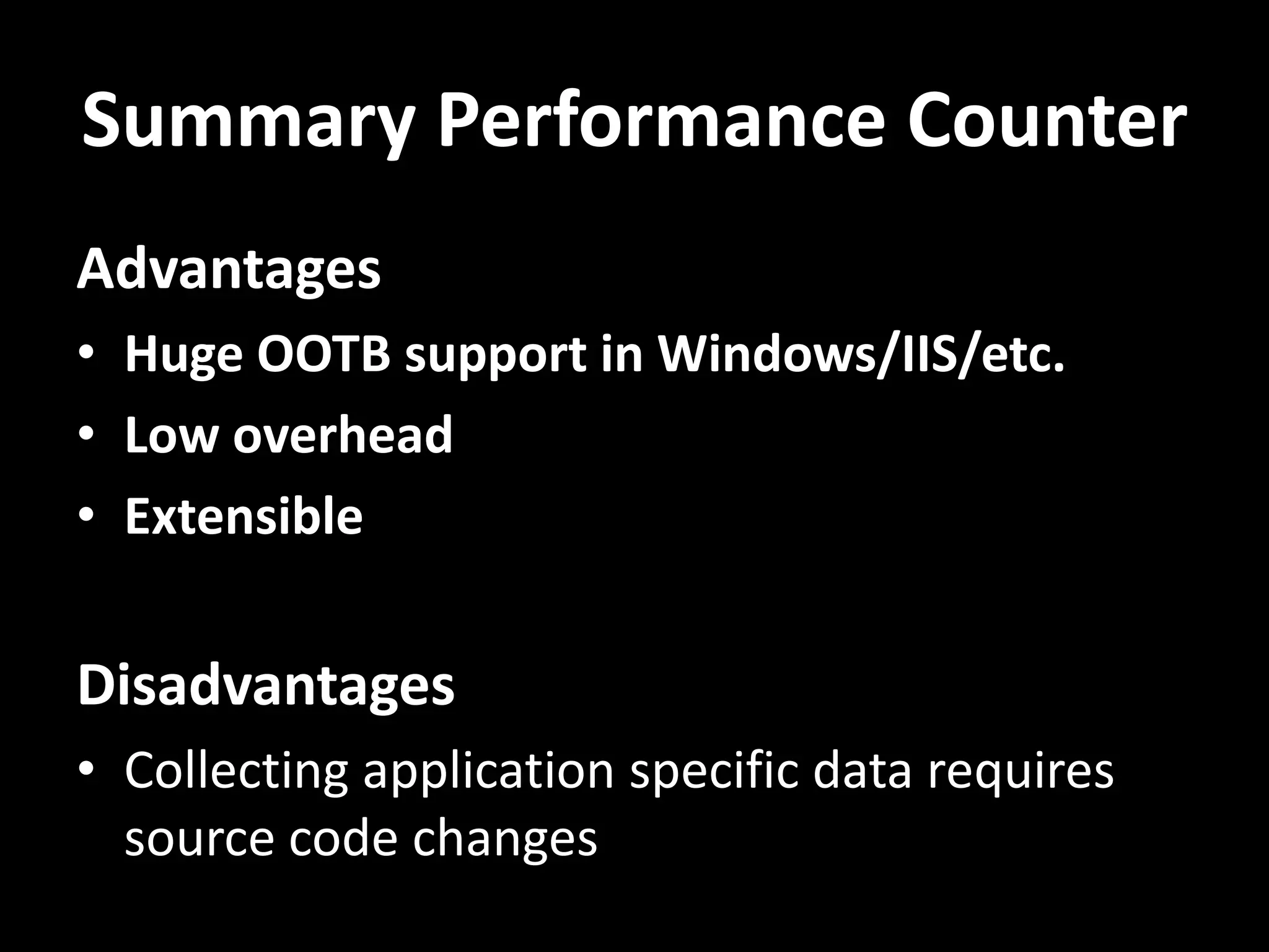 Summary Performance Counter Advantages • Huge OOTB support in Windows/IIS/etc. • Low overhead • Extensible Disadvantages • Collecting application specific data requires source code changes 