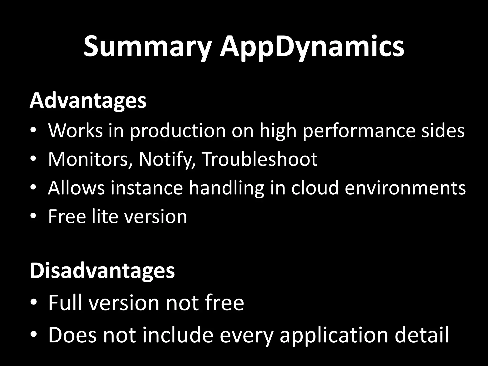 Summary AppDynamics Advantages • Works in production on high performance sides • Monitors, Notify, Troubleshoot • Allows instance handling in cloud environments • Free lite version Disadvantages • Full version not free • Does not include every application detail 