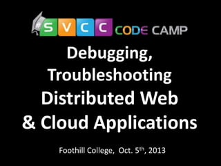Debugging,
Troubleshooting
Distributed Web
& Cloud Applications
Foothill College, Oct. 5th, 2013
 