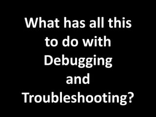What has all this
to do with
Debugging
and
Troubleshooting?
 