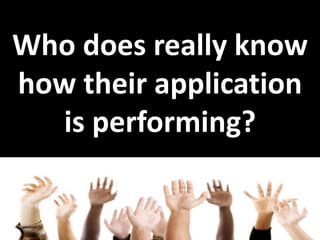 Who does really know
how their application
is performing?
 