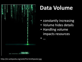 Data Volume
http://en.wikipedia.org/wiki/File:Smithposter.jpg
• constantly increasing
• Volume hides details
• Handling volume
impacts resources
• …
 