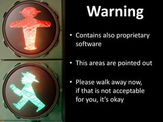 Warning
• Contains also proprietary
software
• This areas are pointed out
• Please walk away now,
if that is not acceptable
for you, it’s okay
 