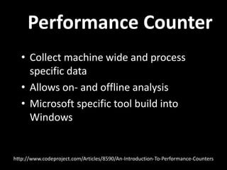 Performance Counter
• Collect machine wide and process
specific data
• Allows on- and offline analysis
• Microsoft specific tool build into
Windows
http://www.codeproject.com/Articles/8590/An-Introduction-To-Performance-Counters
 