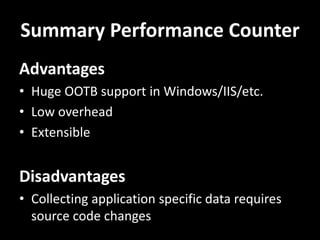 Summary Performance Counter
Advantages
• Huge OOTB support in Windows/IIS/etc.
• Low overhead
• Extensible
Disadvantages
• Collecting application specific data requires
source code changes
 