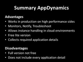 Summary AppDynamics
Advantages
• Works in production on high performance sides
• Monitors, Notify, Troubleshoot
• Allows instance handling in cloud environments
• Free lite version
• Collects required application details
Disadvantages
• Full version not free
• Does not include every application detail
 