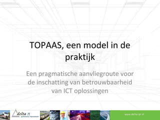 TOPAAS, een model in de
praktijk
Een pragmatische aanvliegroute voor
de inschatting van betrouwbaarheid
van ICT oplossingen
 