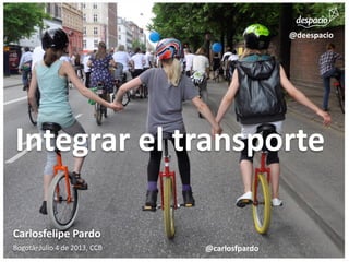 Integrar el transporte
Carlosfelipe Pardo
Bogotá, Julio 4 de 2013, CCB @carlosfpardo
@deespacio
 
