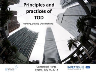 Principles and
practices of
TOD
Carlosfelipe Pardo
Bogotá, July 11, 2013
Planning, paying, understanding
 
