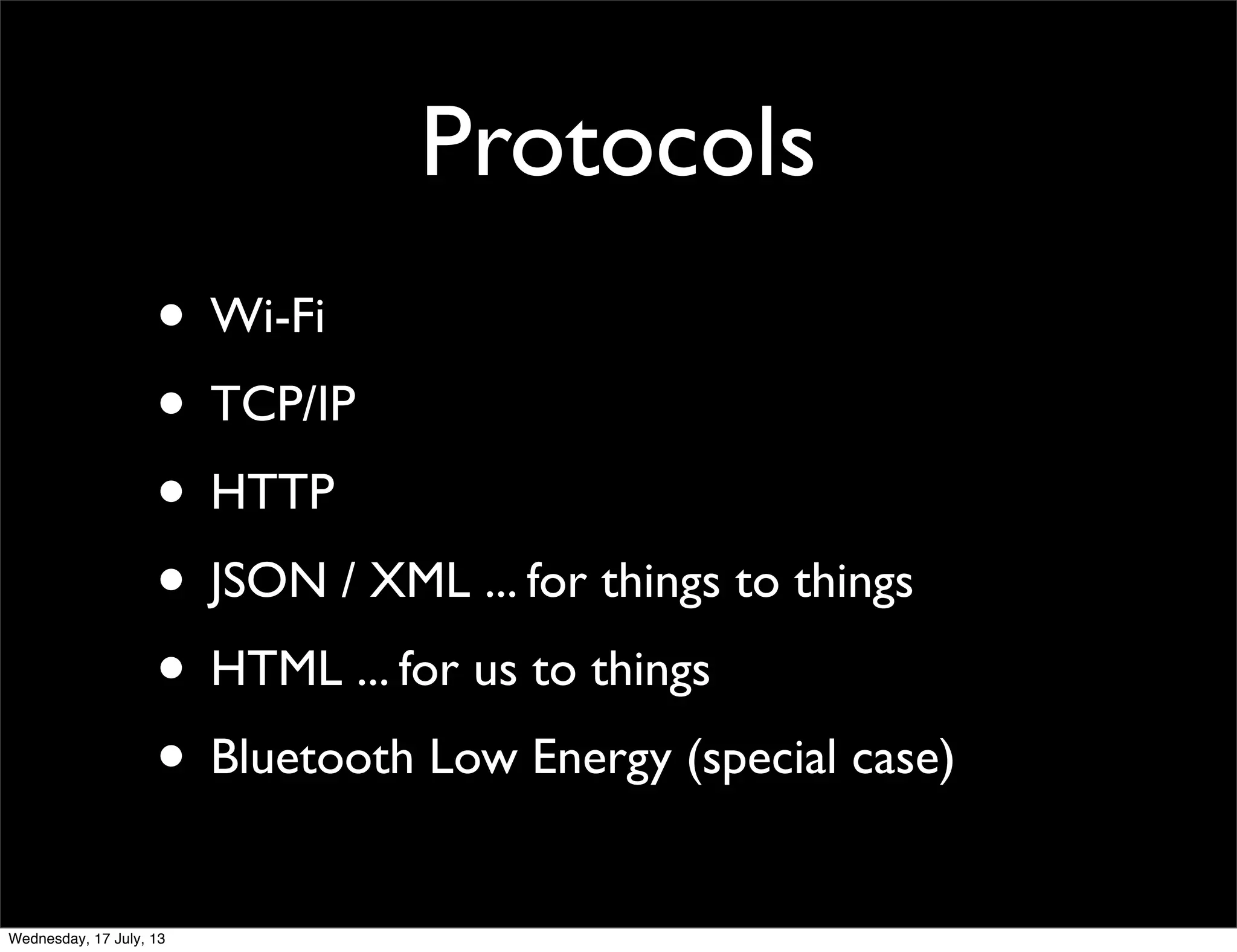 Protocols
• Wi-Fi
• TCP/IP
• HTTP
• JSON / XML ... for things to things
• HTML ... for us to things
• Bluetooth Low Energy (special case)
Wednesday, 17 July, 13
 