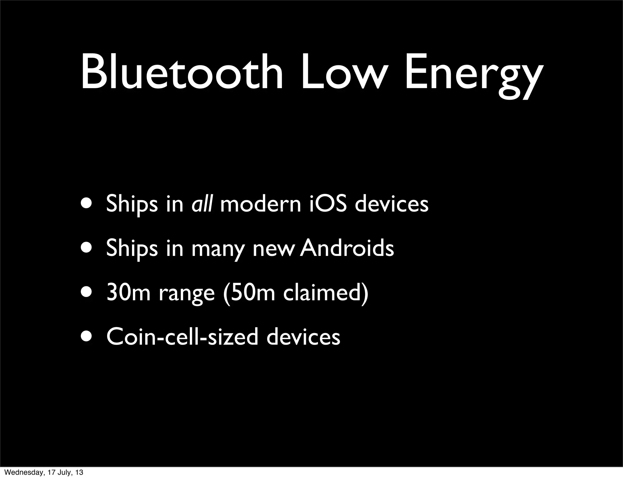 Bluetooth Low Energy
• Ships in all modern iOS devices
• Ships in many new Androids
• 30m range (50m claimed)
• Coin-cell-sized devices
Wednesday, 17 July, 13
 