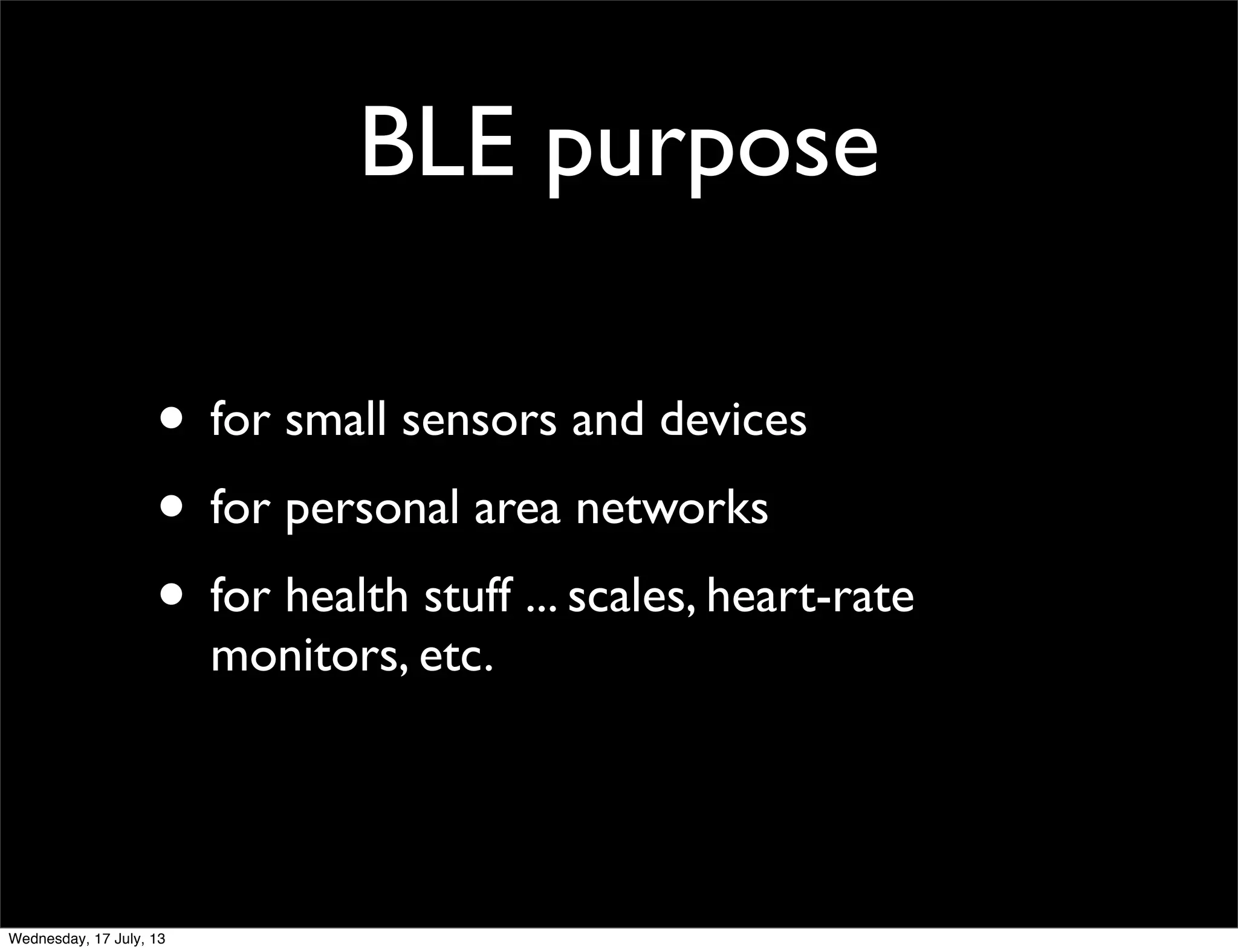 BLE purpose
• for small sensors and devices
• for personal area networks
• for health stuff ... scales, heart-rate
monitors, etc.
Wednesday, 17 July, 13
 