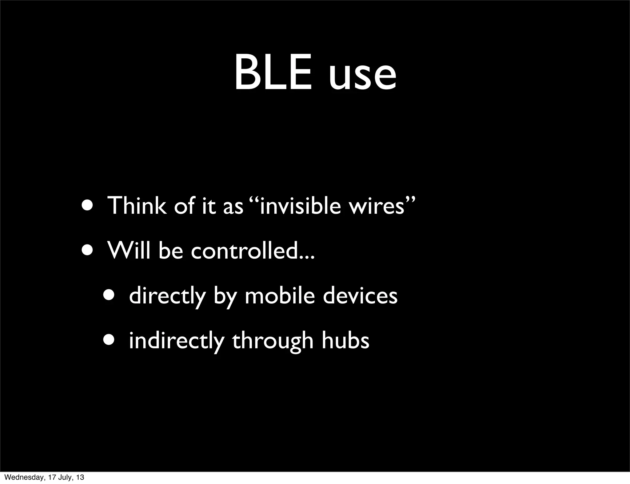 BLE use
• Think of it as “invisible wires”
• Will be controlled...
• directly by mobile devices
• indirectly through hubs
Wednesday, 17 July, 13
 