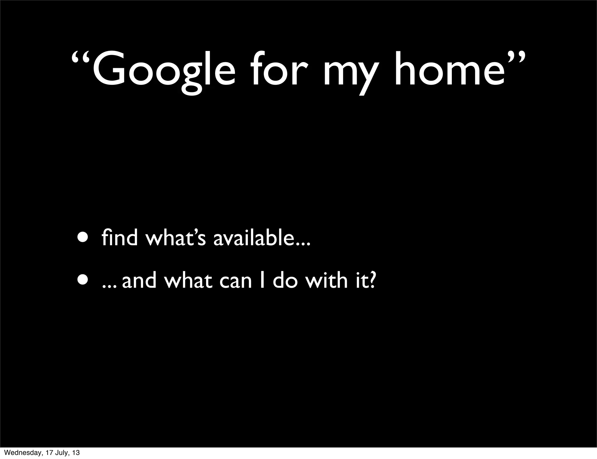 “Google for my home”
• ﬁnd what’s available...
• ... and what can I do with it?
Wednesday, 17 July, 13
 