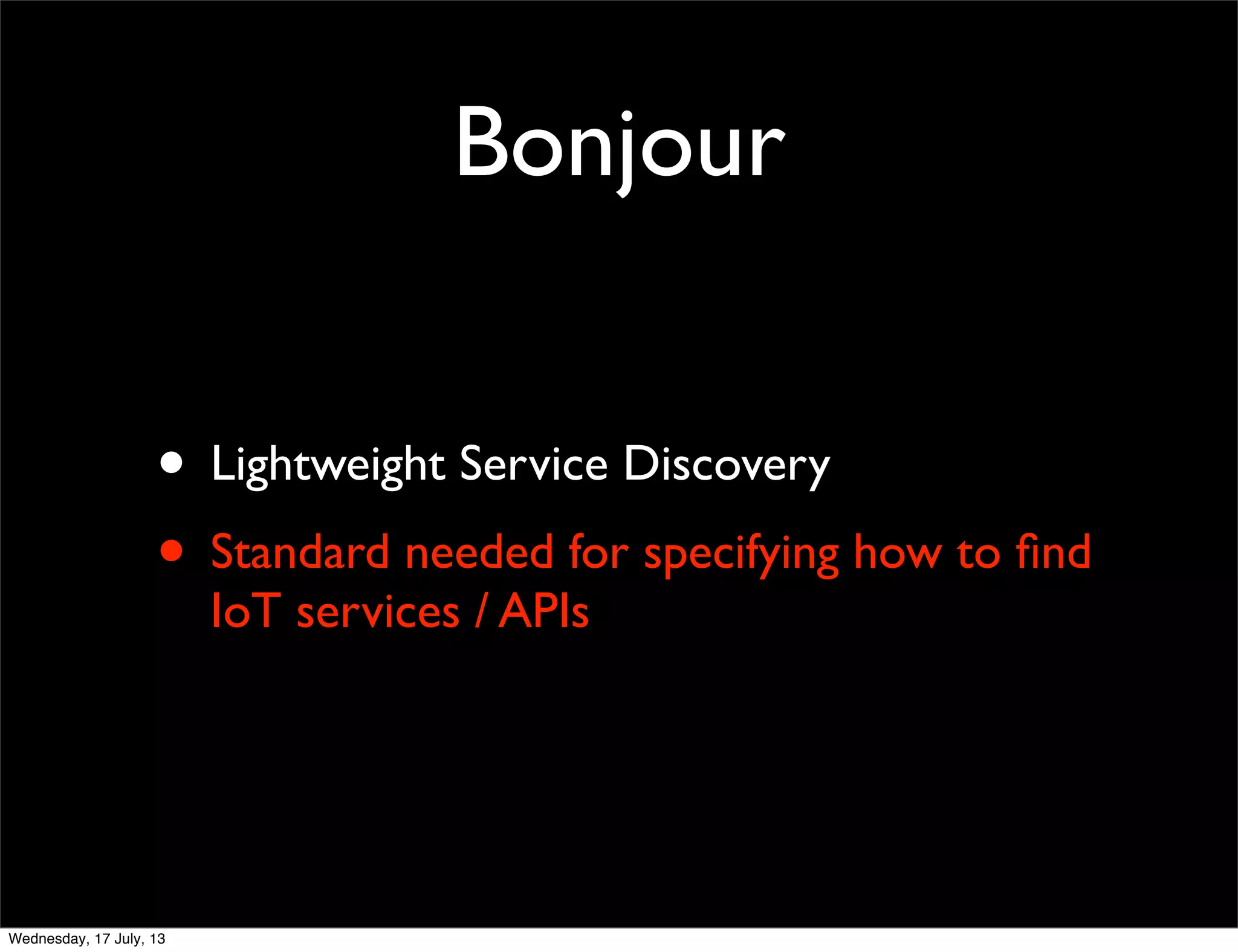 Bonjour
• Lightweight Service Discovery
• Standard needed for specifying how to ﬁnd
IoT services / APIs
Wednesday, 17 July, 13
 