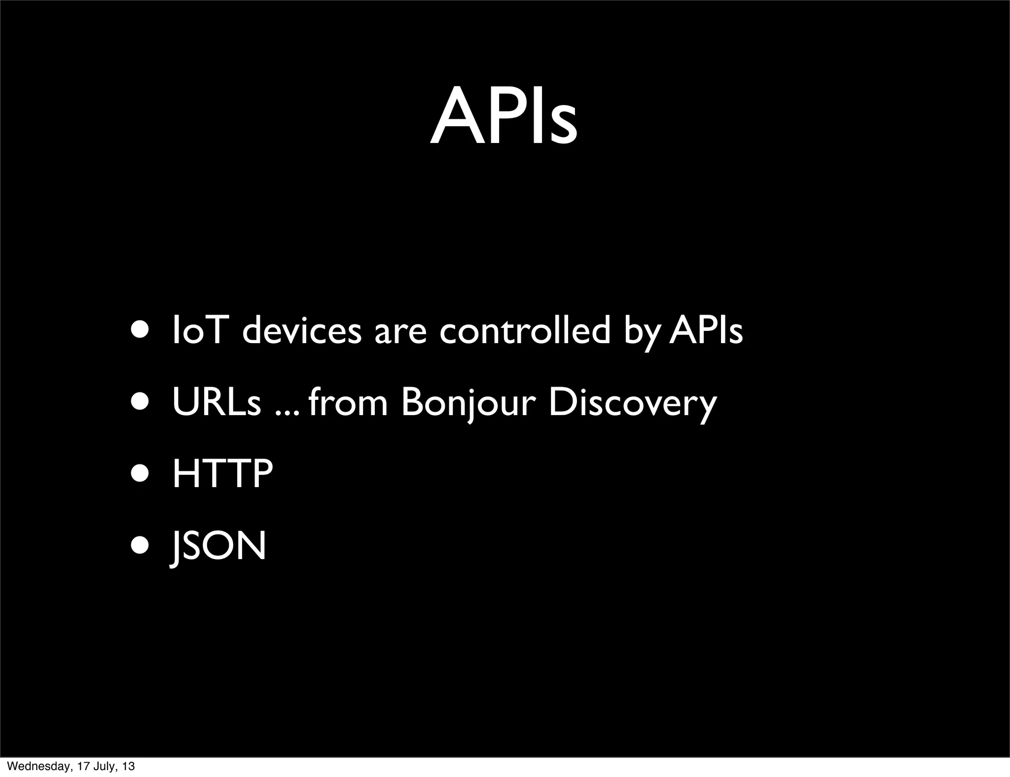 APIs
• IoT devices are controlled by APIs
• URLs ... from Bonjour Discovery
• HTTP
• JSON
Wednesday, 17 July, 13
 