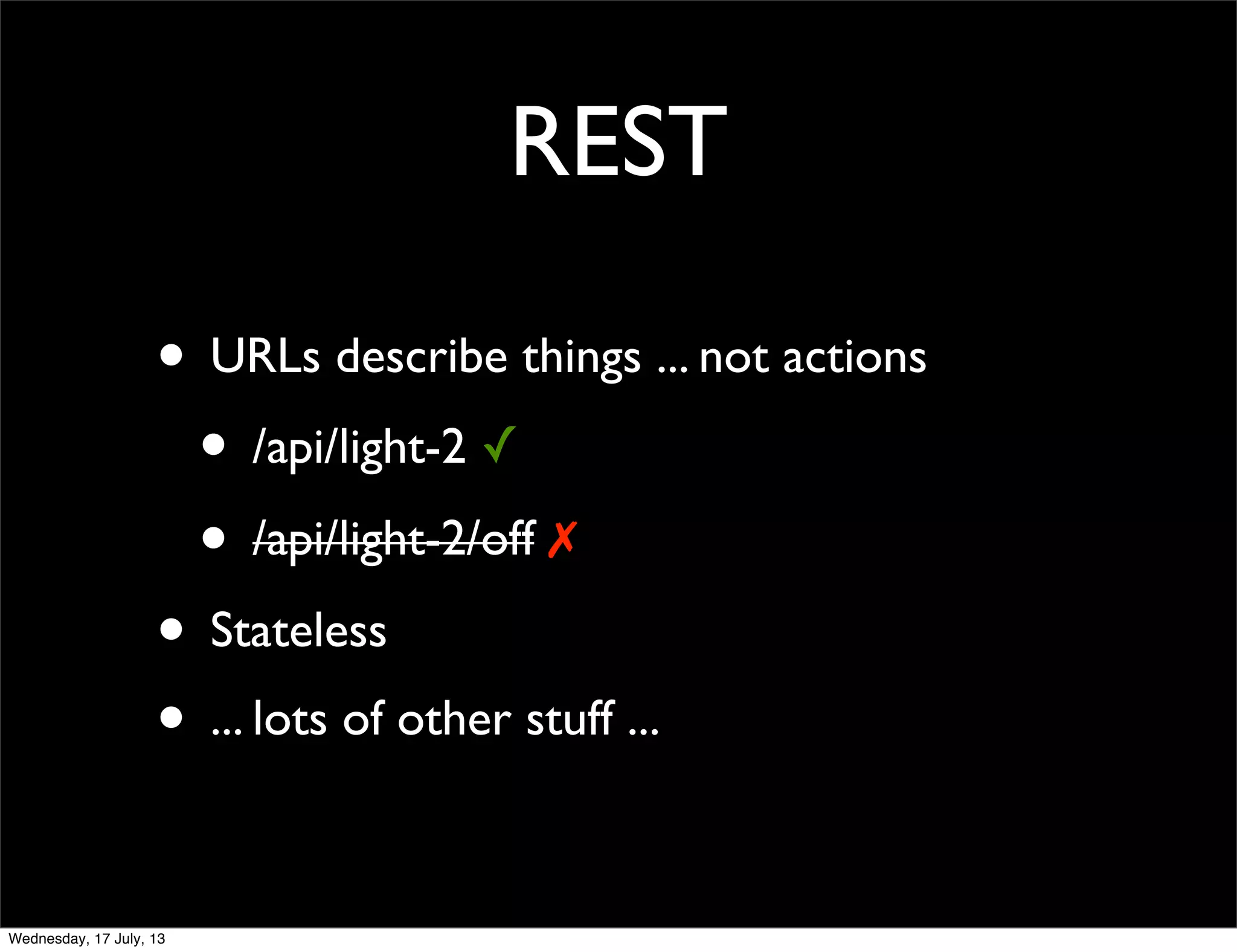 REST
• URLs describe things ... not actions
• /api/light-2 ✓
• /api/light-2/off ✗
• Stateless
• ... lots of other stuff ...
Wednesday, 17 July, 13
 