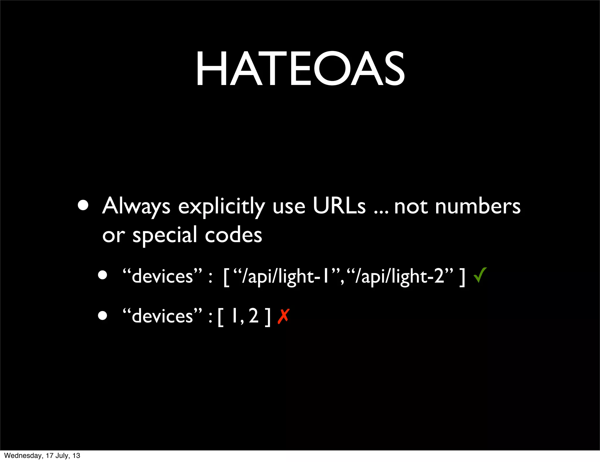 HATEOAS
• Always explicitly use URLs ... not numbers
or special codes
• “devices” : [ “/api/light-1”,“/api/light-2” ] ✓
• “devices” : [ 1, 2 ] ✗
Wednesday, 17 July, 13
 