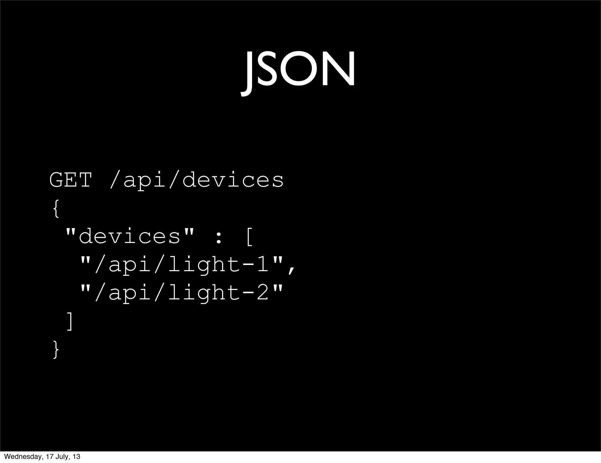 JSON
GET /api/devices
{
"devices" : [
"/api/light-1",
"/api/light-2"
]
}
Wednesday, 17 July, 13
 