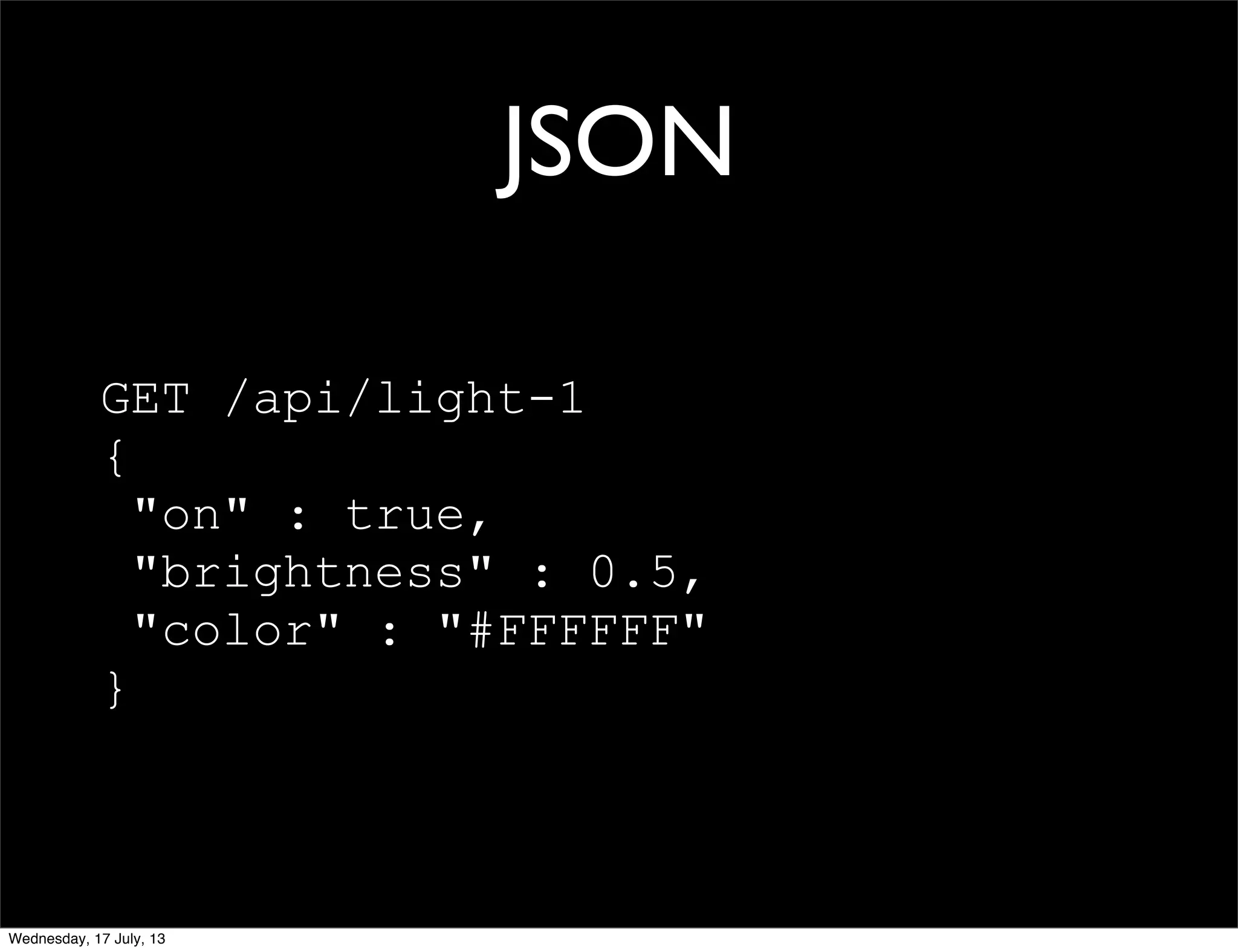 JSON
GET /api/light-1
{
"on" : true,
"brightness" : 0.5,
"color" : "#FFFFFF"
}
Wednesday, 17 July, 13
 