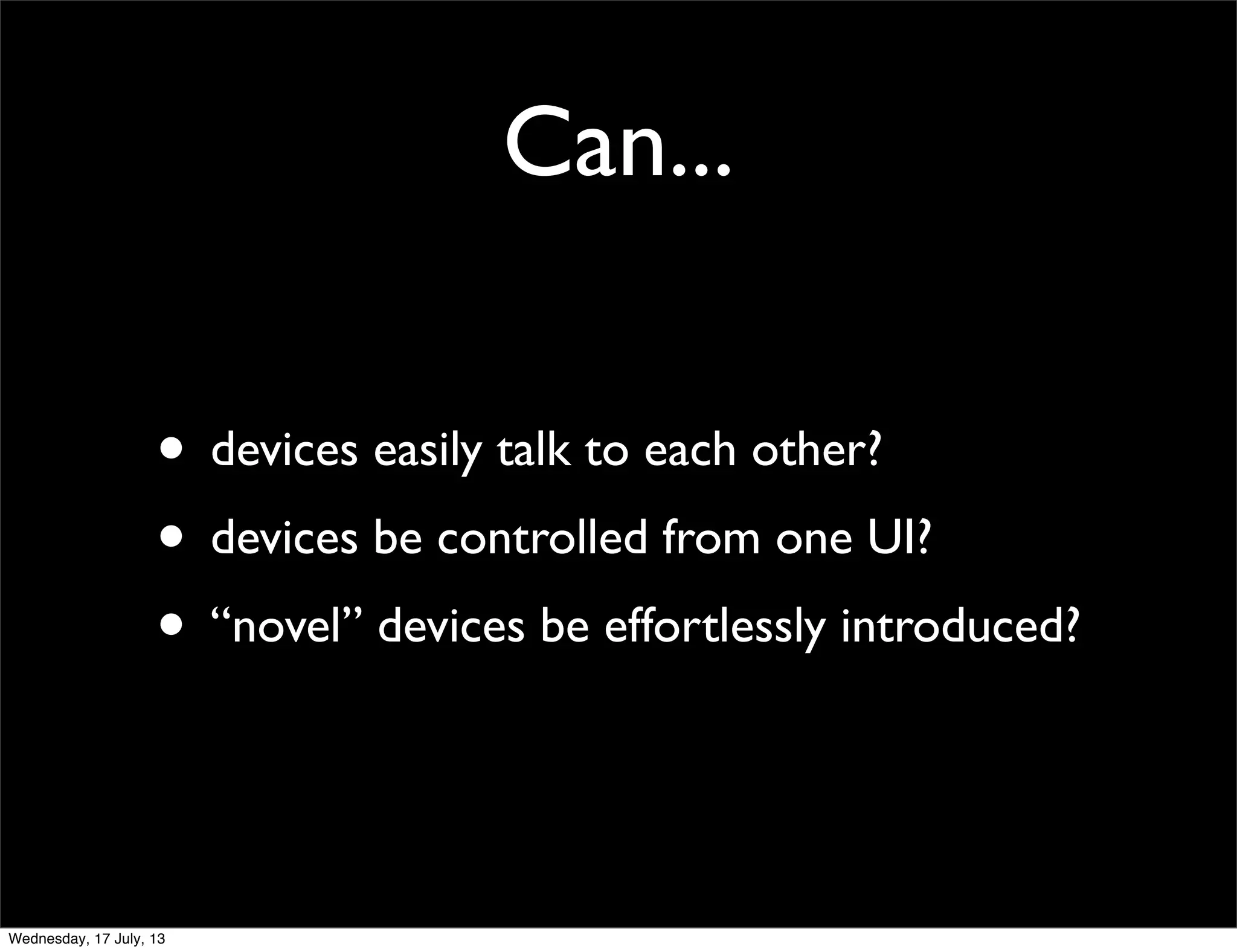 Can...
• devices easily talk to each other?
• devices be controlled from one UI?
• “novel” devices be effortlessly introduced?
Wednesday, 17 July, 13
 