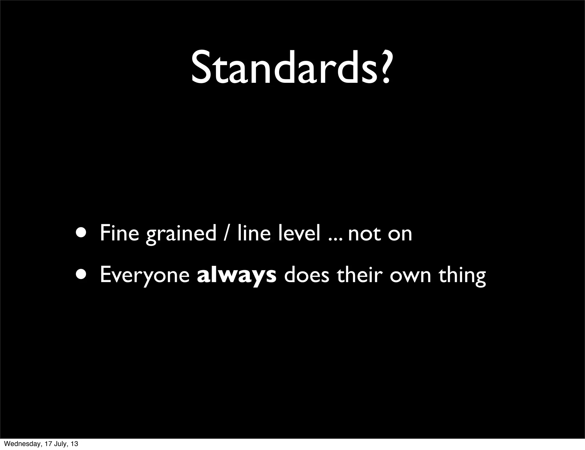 Standards?
• Fine grained / line level ... not on
• Everyone always does their own thing
Wednesday, 17 July, 13
 